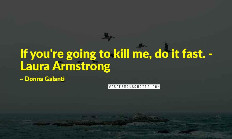 Donna Galanti Quotes: If you're going to kill me, do it fast. - Laura Armstrong