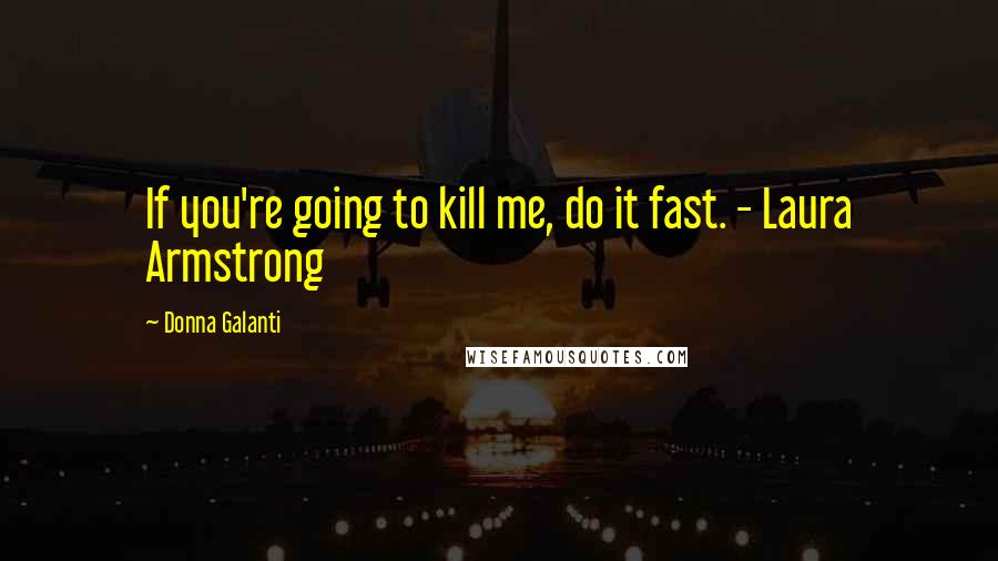 Donna Galanti Quotes: If you're going to kill me, do it fast. - Laura Armstrong