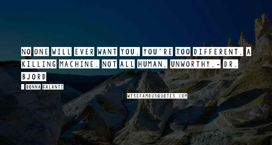 Donna Galanti Quotes: No one will ever want you. You're too different. A killing machine. Not all human. Unworthy.- Dr. Bjord