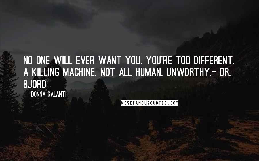 Donna Galanti Quotes: No one will ever want you. You're too different. A killing machine. Not all human. Unworthy.- Dr. Bjord