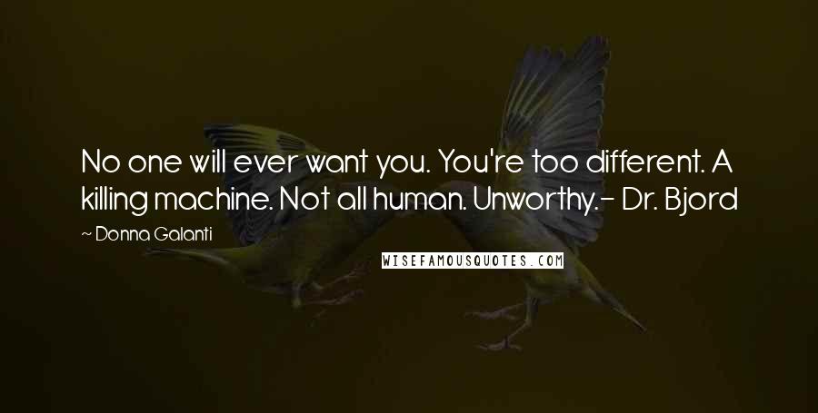 Donna Galanti Quotes: No one will ever want you. You're too different. A killing machine. Not all human. Unworthy.- Dr. Bjord