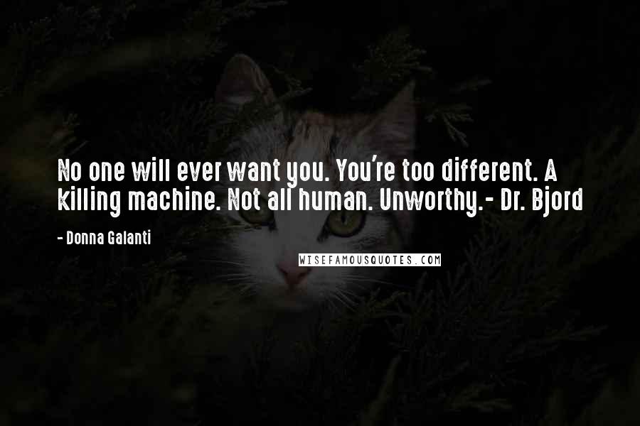 Donna Galanti Quotes: No one will ever want you. You're too different. A killing machine. Not all human. Unworthy.- Dr. Bjord