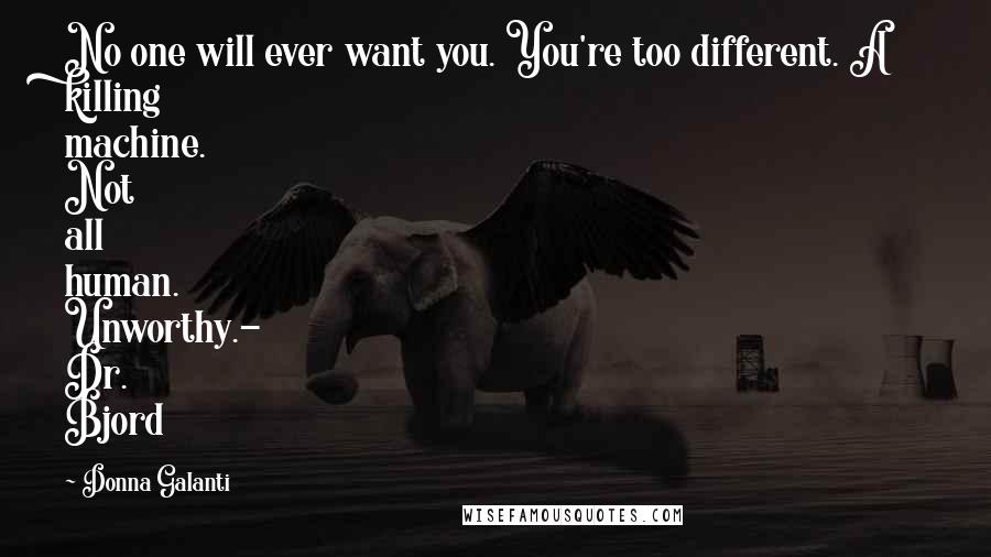 Donna Galanti Quotes: No one will ever want you. You're too different. A killing machine. Not all human. Unworthy.- Dr. Bjord