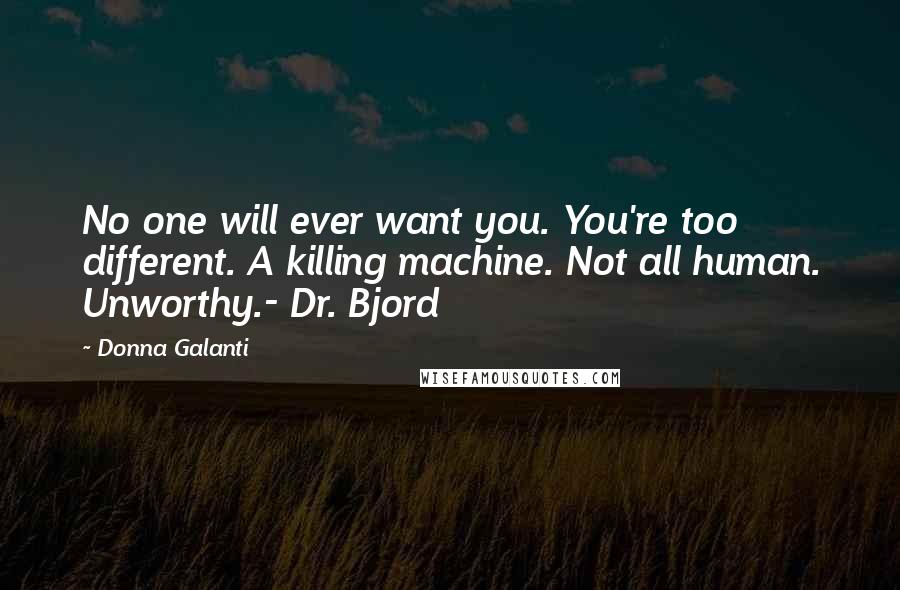 Donna Galanti Quotes: No one will ever want you. You're too different. A killing machine. Not all human. Unworthy.- Dr. Bjord