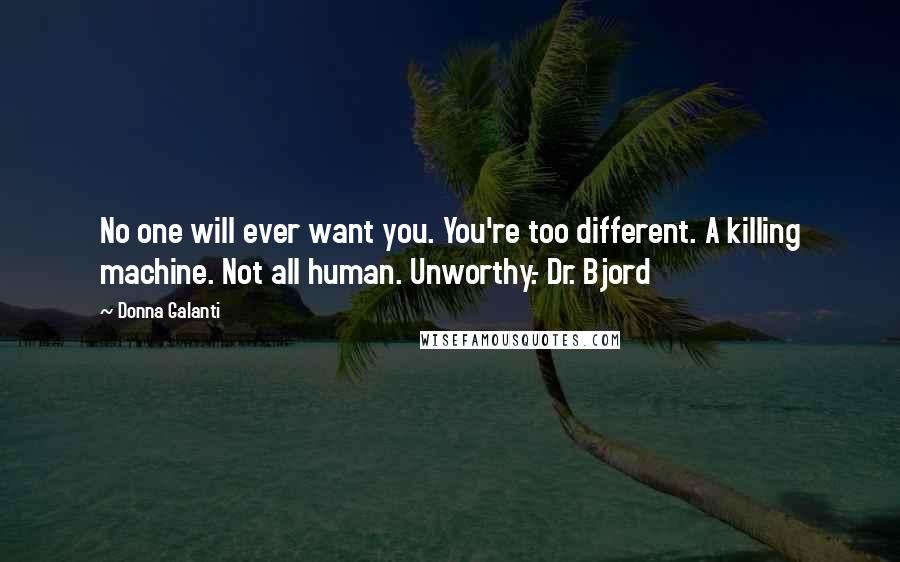 Donna Galanti Quotes: No one will ever want you. You're too different. A killing machine. Not all human. Unworthy.- Dr. Bjord