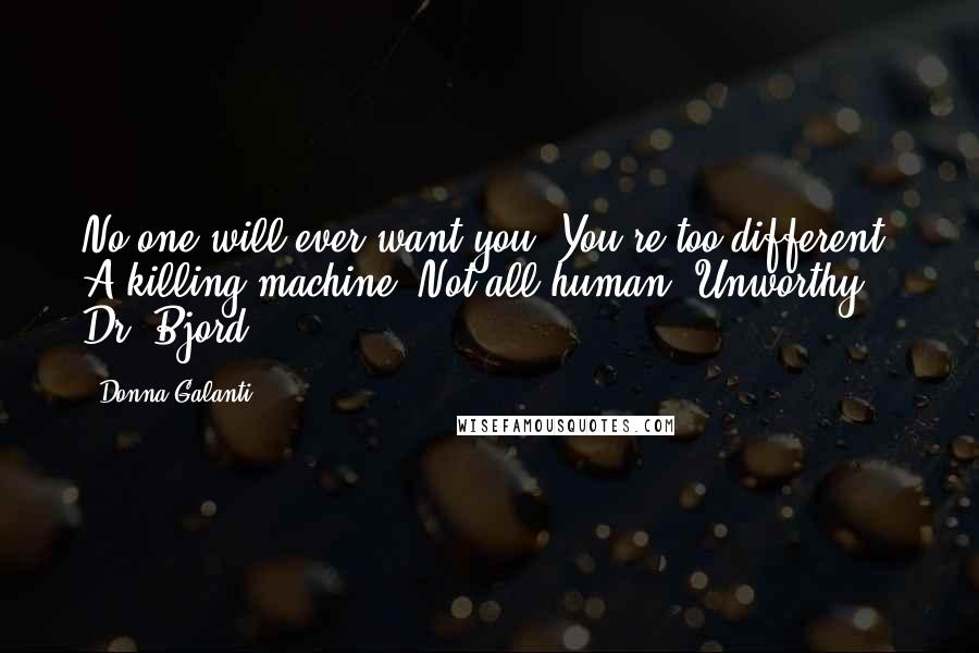 Donna Galanti Quotes: No one will ever want you. You're too different. A killing machine. Not all human. Unworthy.- Dr. Bjord