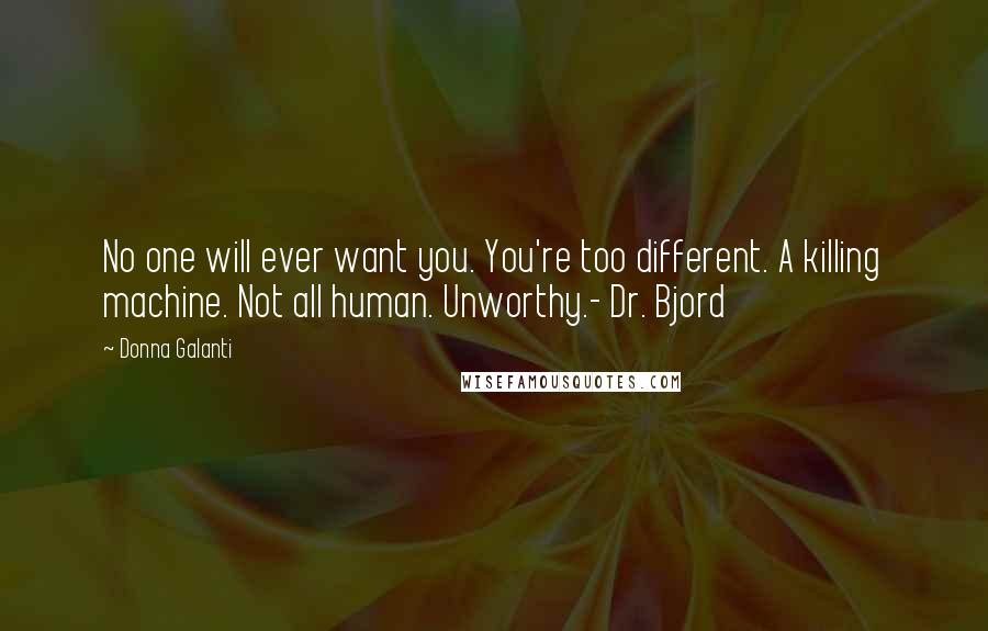 Donna Galanti Quotes: No one will ever want you. You're too different. A killing machine. Not all human. Unworthy.- Dr. Bjord