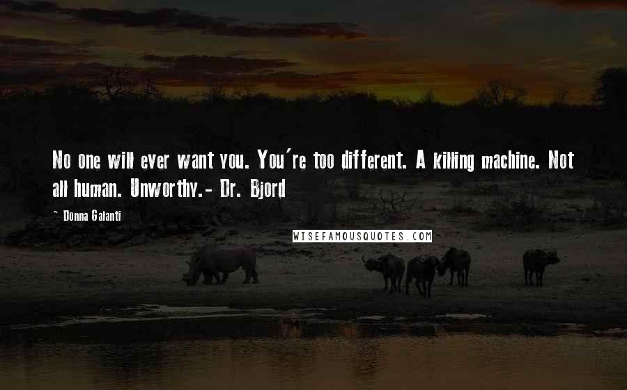 Donna Galanti Quotes: No one will ever want you. You're too different. A killing machine. Not all human. Unworthy.- Dr. Bjord