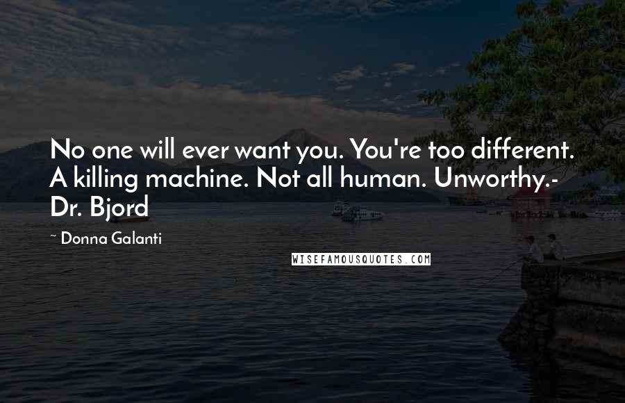 Donna Galanti Quotes: No one will ever want you. You're too different. A killing machine. Not all human. Unworthy.- Dr. Bjord