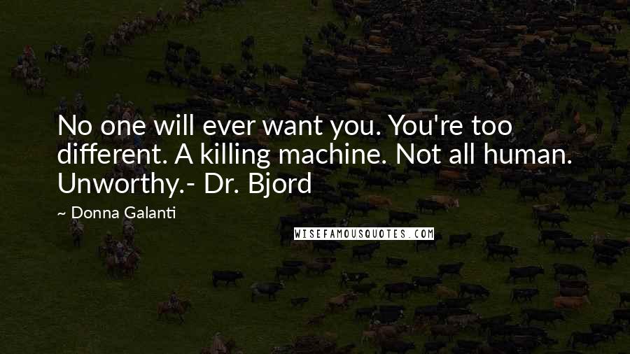 Donna Galanti Quotes: No one will ever want you. You're too different. A killing machine. Not all human. Unworthy.- Dr. Bjord