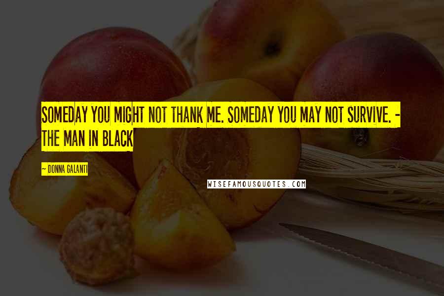 Donna Galanti Quotes: Someday you might not thank me. Someday you may not survive. - The Man in Black