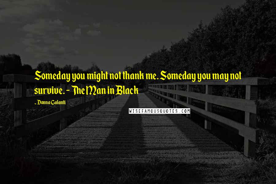 Donna Galanti Quotes: Someday you might not thank me. Someday you may not survive. - The Man in Black