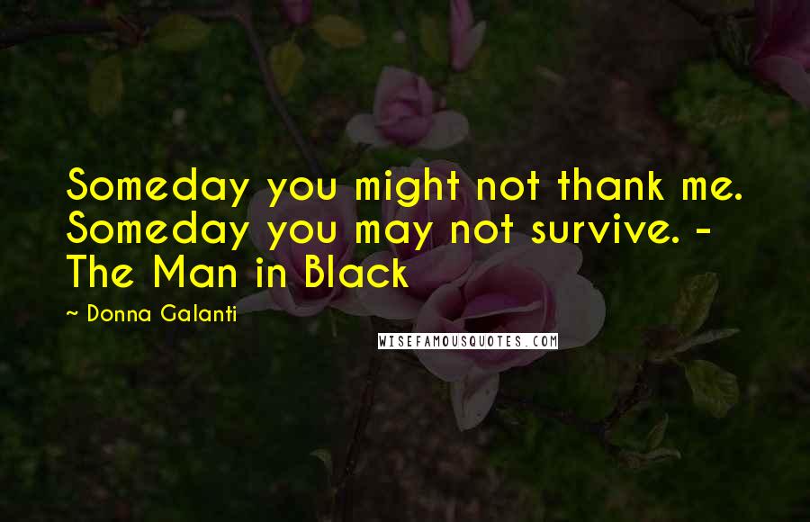 Donna Galanti Quotes: Someday you might not thank me. Someday you may not survive. - The Man in Black