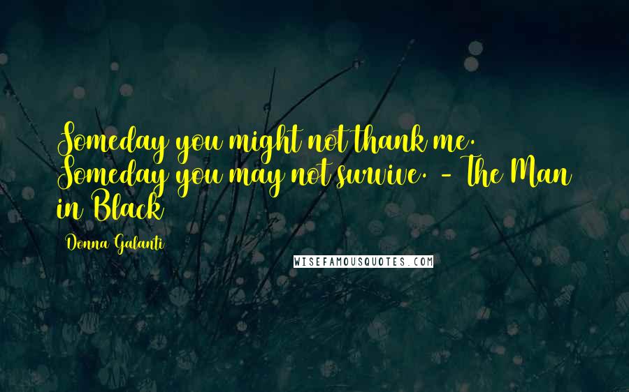 Donna Galanti Quotes: Someday you might not thank me. Someday you may not survive. - The Man in Black