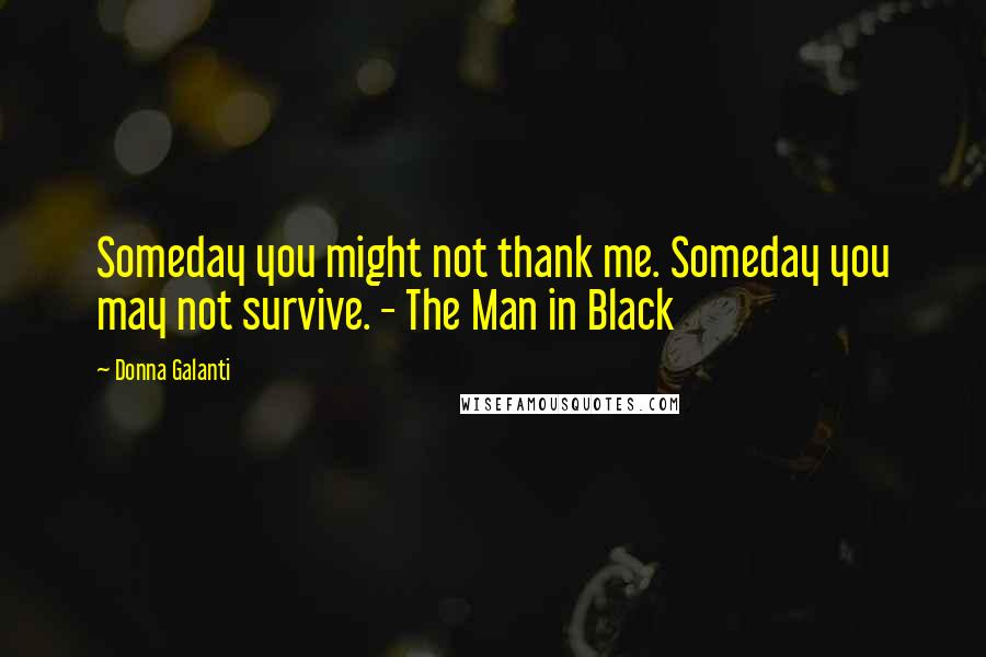 Donna Galanti Quotes: Someday you might not thank me. Someday you may not survive. - The Man in Black