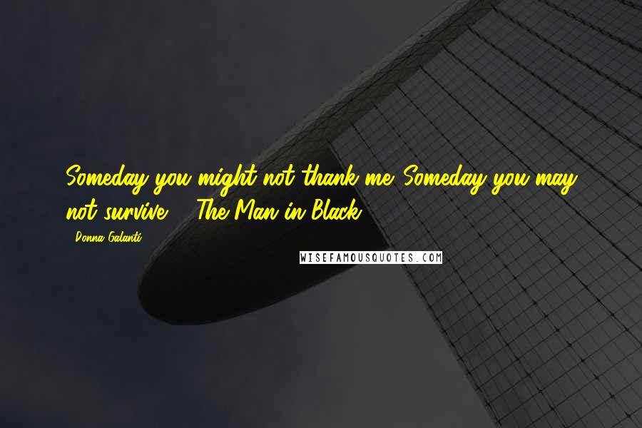 Donna Galanti Quotes: Someday you might not thank me. Someday you may not survive. - The Man in Black