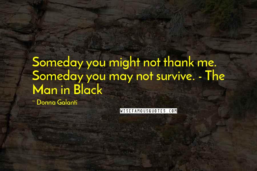 Donna Galanti Quotes: Someday you might not thank me. Someday you may not survive. - The Man in Black