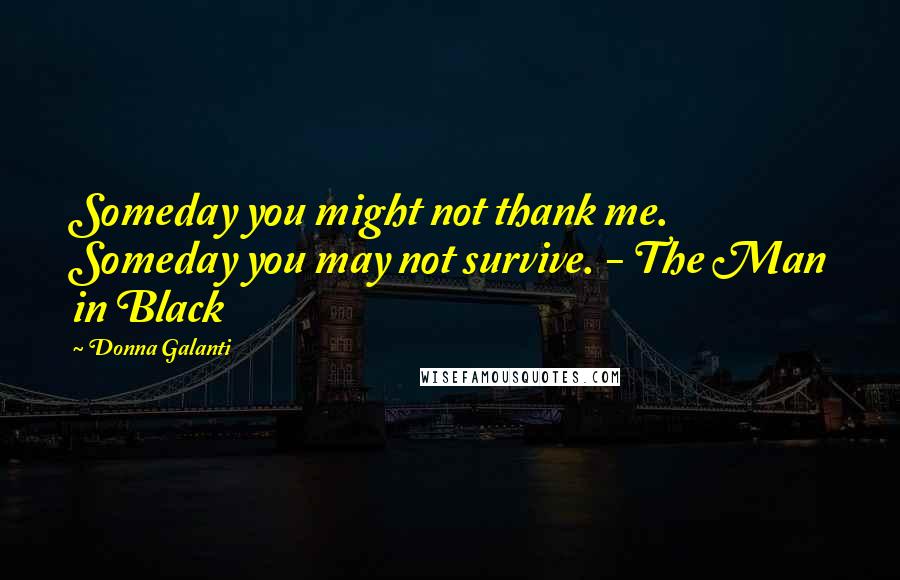 Donna Galanti Quotes: Someday you might not thank me. Someday you may not survive. - The Man in Black