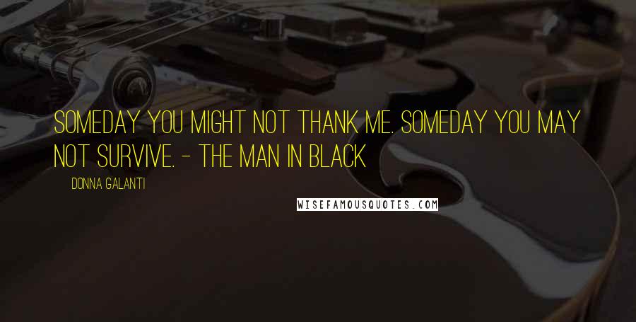 Donna Galanti Quotes: Someday you might not thank me. Someday you may not survive. - The Man in Black