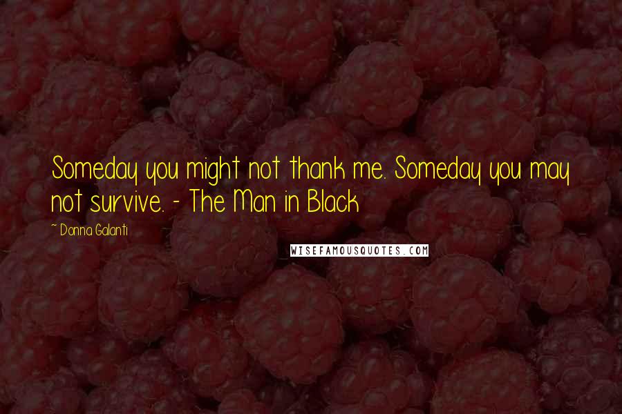 Donna Galanti Quotes: Someday you might not thank me. Someday you may not survive. - The Man in Black