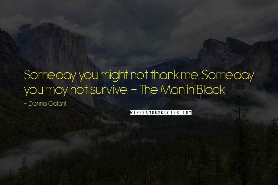 Donna Galanti Quotes: Someday you might not thank me. Someday you may not survive. - The Man in Black