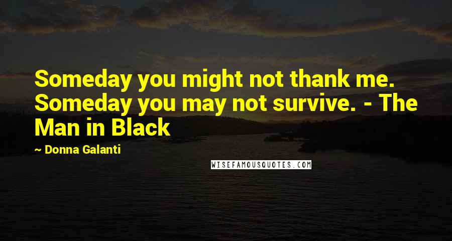 Donna Galanti Quotes: Someday you might not thank me. Someday you may not survive. - The Man in Black