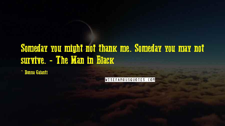 Donna Galanti Quotes: Someday you might not thank me. Someday you may not survive. - The Man in Black