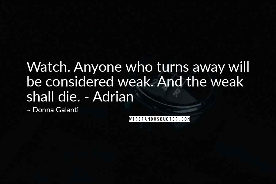 Donna Galanti Quotes: Watch. Anyone who turns away will be considered weak. And the weak shall die. - Adrian