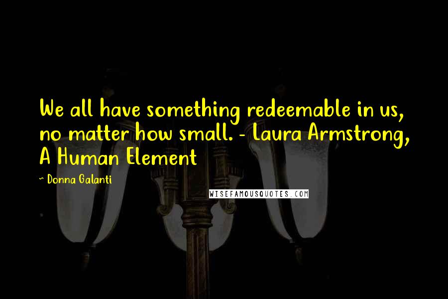 Donna Galanti Quotes: We all have something redeemable in us, no matter how small. - Laura Armstrong, A Human Element