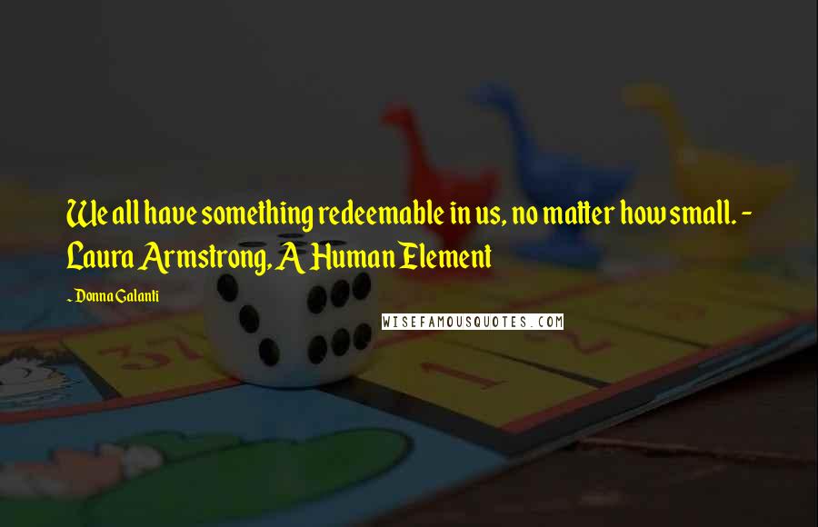 Donna Galanti Quotes: We all have something redeemable in us, no matter how small. - Laura Armstrong, A Human Element