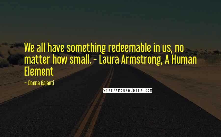 Donna Galanti Quotes: We all have something redeemable in us, no matter how small. - Laura Armstrong, A Human Element