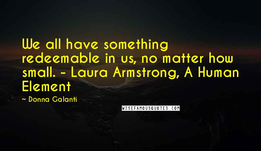 Donna Galanti Quotes: We all have something redeemable in us, no matter how small. - Laura Armstrong, A Human Element