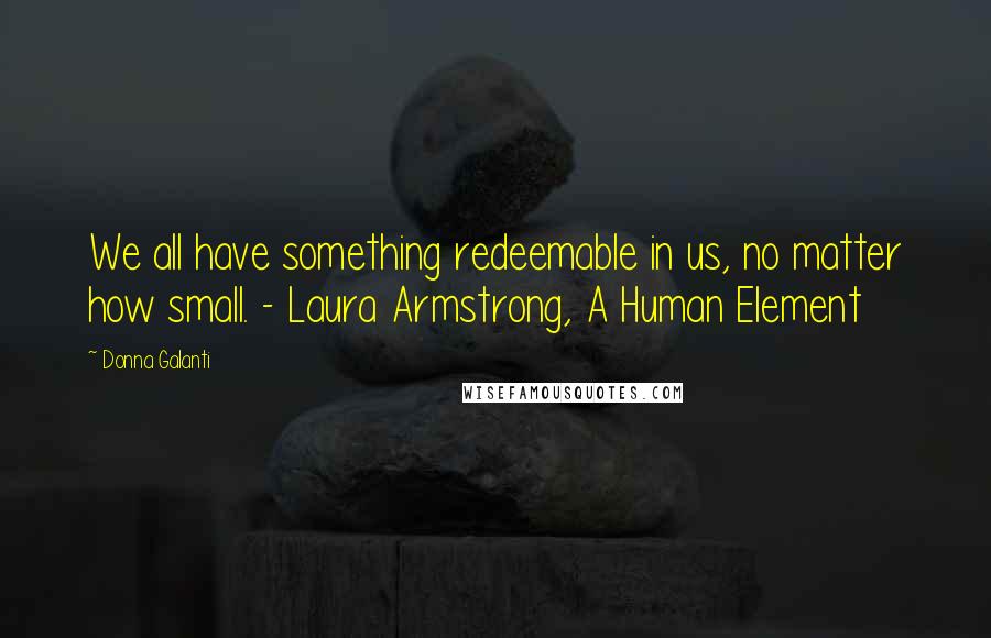 Donna Galanti Quotes: We all have something redeemable in us, no matter how small. - Laura Armstrong, A Human Element