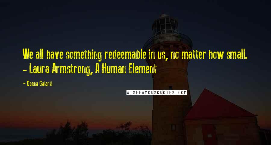 Donna Galanti Quotes: We all have something redeemable in us, no matter how small. - Laura Armstrong, A Human Element