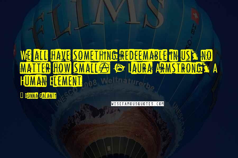 Donna Galanti Quotes: We all have something redeemable in us, no matter how small. - Laura Armstrong, A Human Element