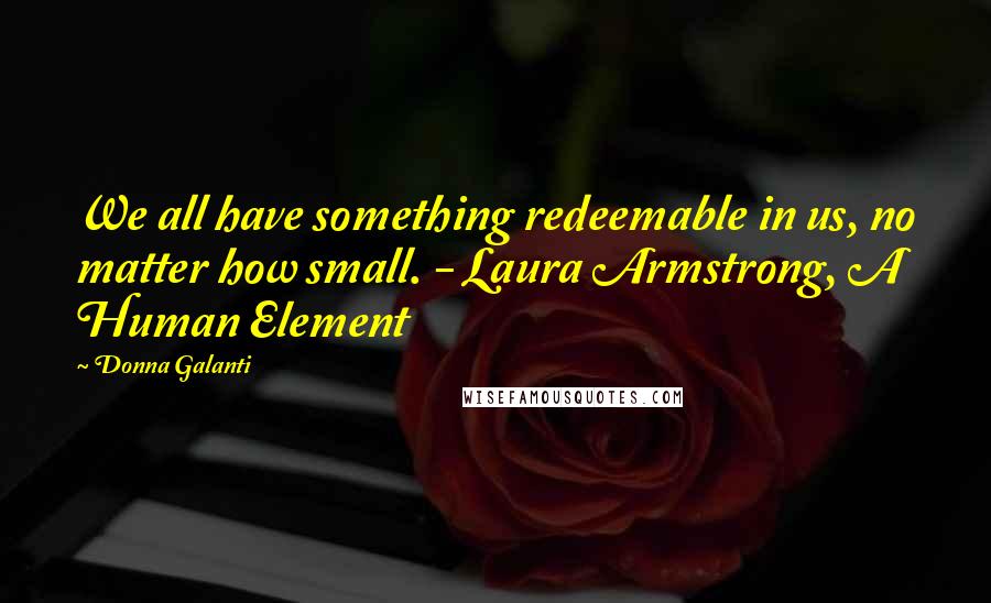 Donna Galanti Quotes: We all have something redeemable in us, no matter how small. - Laura Armstrong, A Human Element