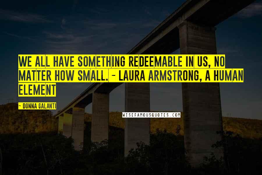 Donna Galanti Quotes: We all have something redeemable in us, no matter how small. - Laura Armstrong, A Human Element