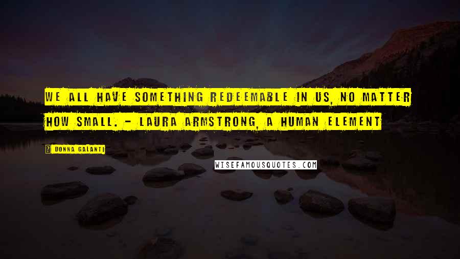 Donna Galanti Quotes: We all have something redeemable in us, no matter how small. - Laura Armstrong, A Human Element