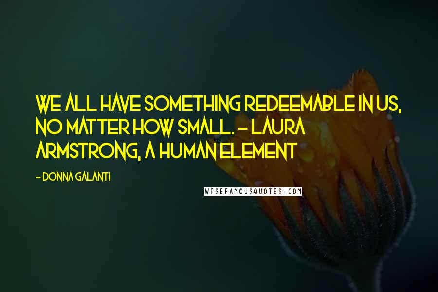 Donna Galanti Quotes: We all have something redeemable in us, no matter how small. - Laura Armstrong, A Human Element