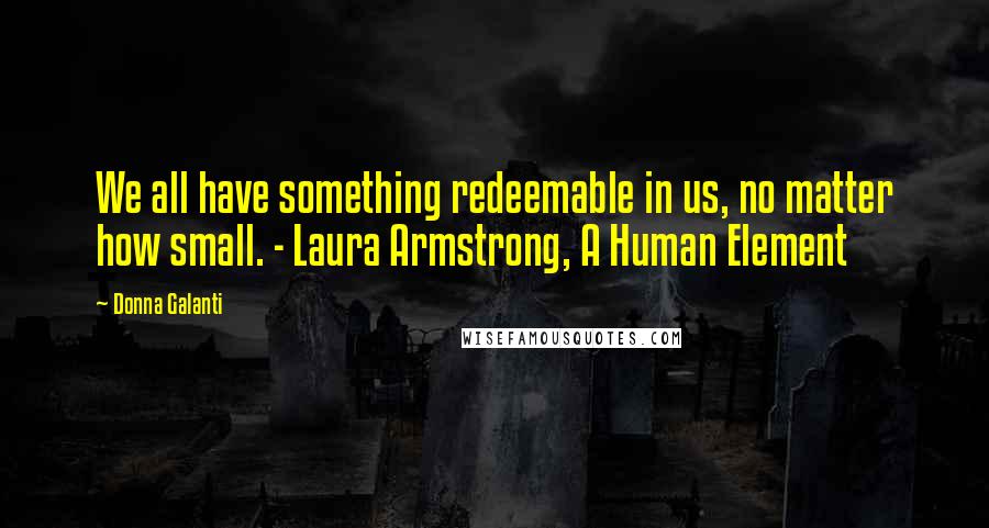 Donna Galanti Quotes: We all have something redeemable in us, no matter how small. - Laura Armstrong, A Human Element