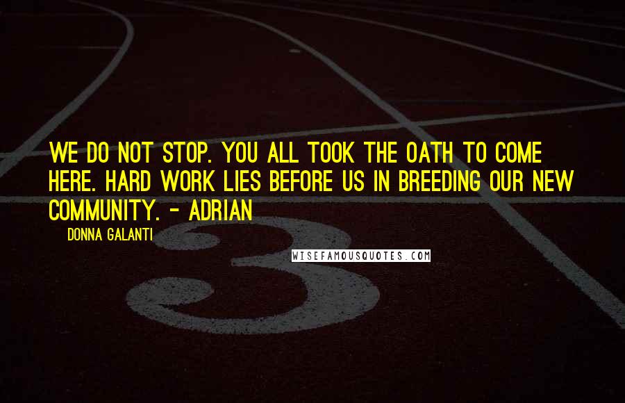 Donna Galanti Quotes: We do not stop. You all took the oath to come here. Hard work lies before us in breeding our new community. - Adrian