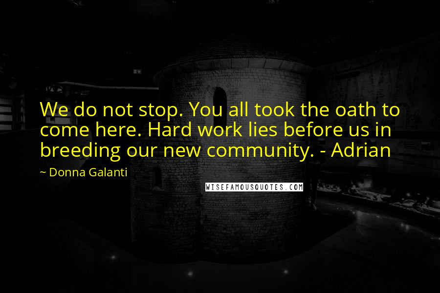 Donna Galanti Quotes: We do not stop. You all took the oath to come here. Hard work lies before us in breeding our new community. - Adrian