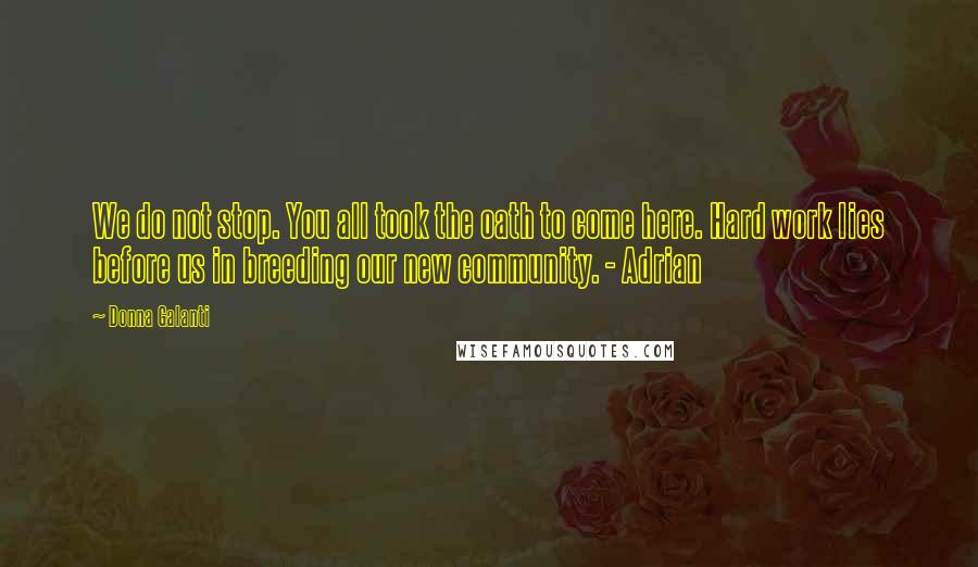 Donna Galanti Quotes: We do not stop. You all took the oath to come here. Hard work lies before us in breeding our new community. - Adrian