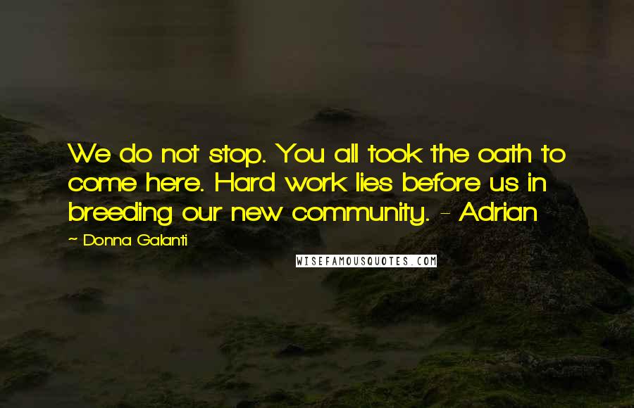 Donna Galanti Quotes: We do not stop. You all took the oath to come here. Hard work lies before us in breeding our new community. - Adrian