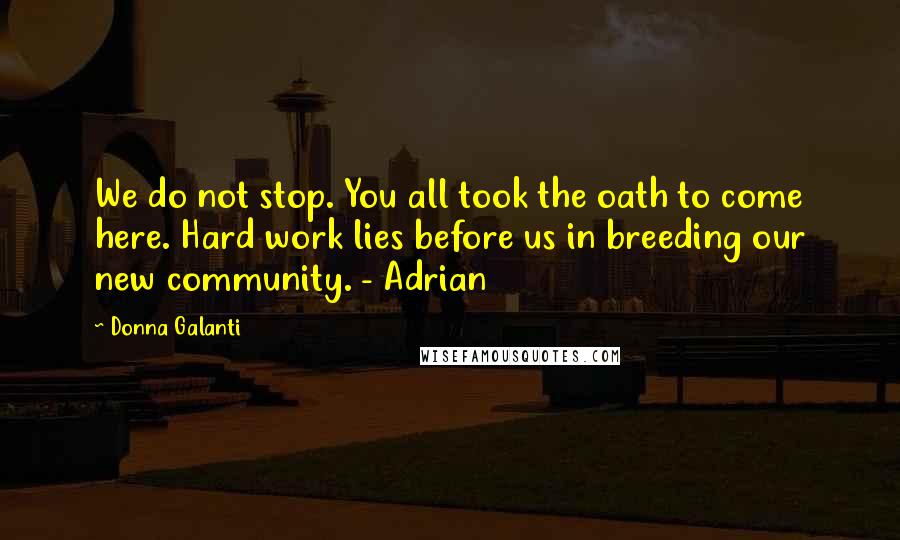 Donna Galanti Quotes: We do not stop. You all took the oath to come here. Hard work lies before us in breeding our new community. - Adrian