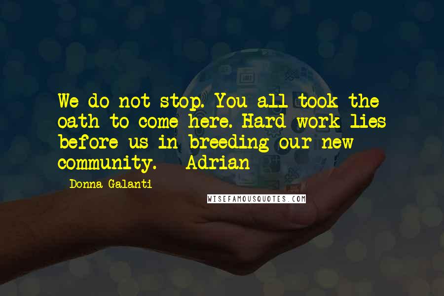 Donna Galanti Quotes: We do not stop. You all took the oath to come here. Hard work lies before us in breeding our new community. - Adrian