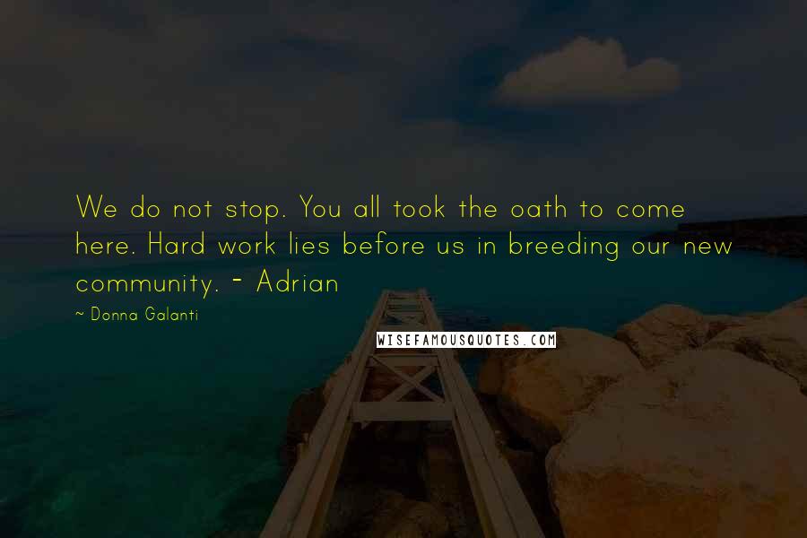 Donna Galanti Quotes: We do not stop. You all took the oath to come here. Hard work lies before us in breeding our new community. - Adrian