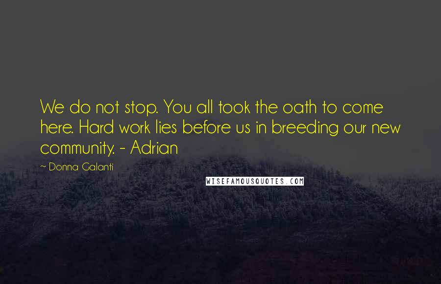 Donna Galanti Quotes: We do not stop. You all took the oath to come here. Hard work lies before us in breeding our new community. - Adrian