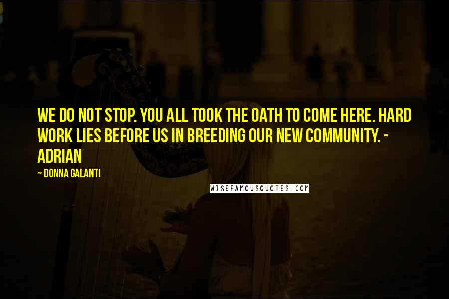 Donna Galanti Quotes: We do not stop. You all took the oath to come here. Hard work lies before us in breeding our new community. - Adrian
