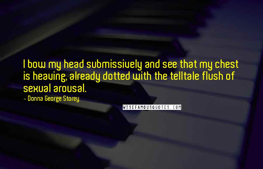 Donna George Storey Quotes: I bow my head submissively and see that my chest is heaving, already dotted with the telltale flush of sexual arousal.